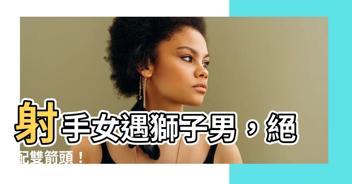 【射手女 獅子男】射手女遇獅子男，絕配雙箭頭！