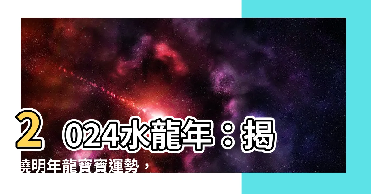 【2024 水龍年】2024水龍年：揭曉明年龍寶寶運勢，轉運密招一次看！