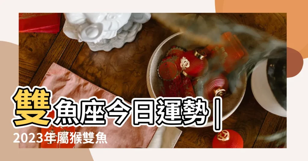 雙魚座今日運勢 |2023年屬猴雙魚座全年運勢運程事業蒸蒸日上 |雙魚座今日運勢查詢 |【雙魚屬猴女每日運勢】