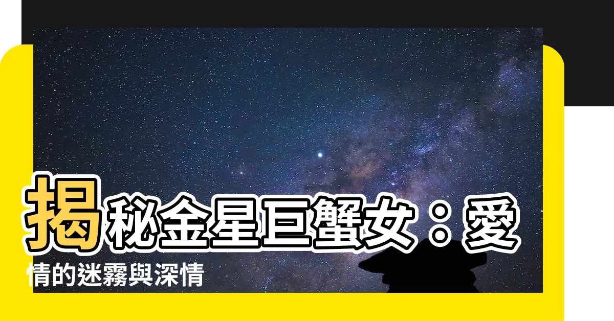 【金星巨蟹女】揭秘金星巨蟹女：愛情的迷霧與深情