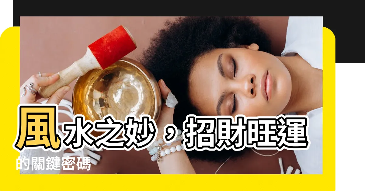 【風水好】風水之妙，招財旺運的關鍵密碼