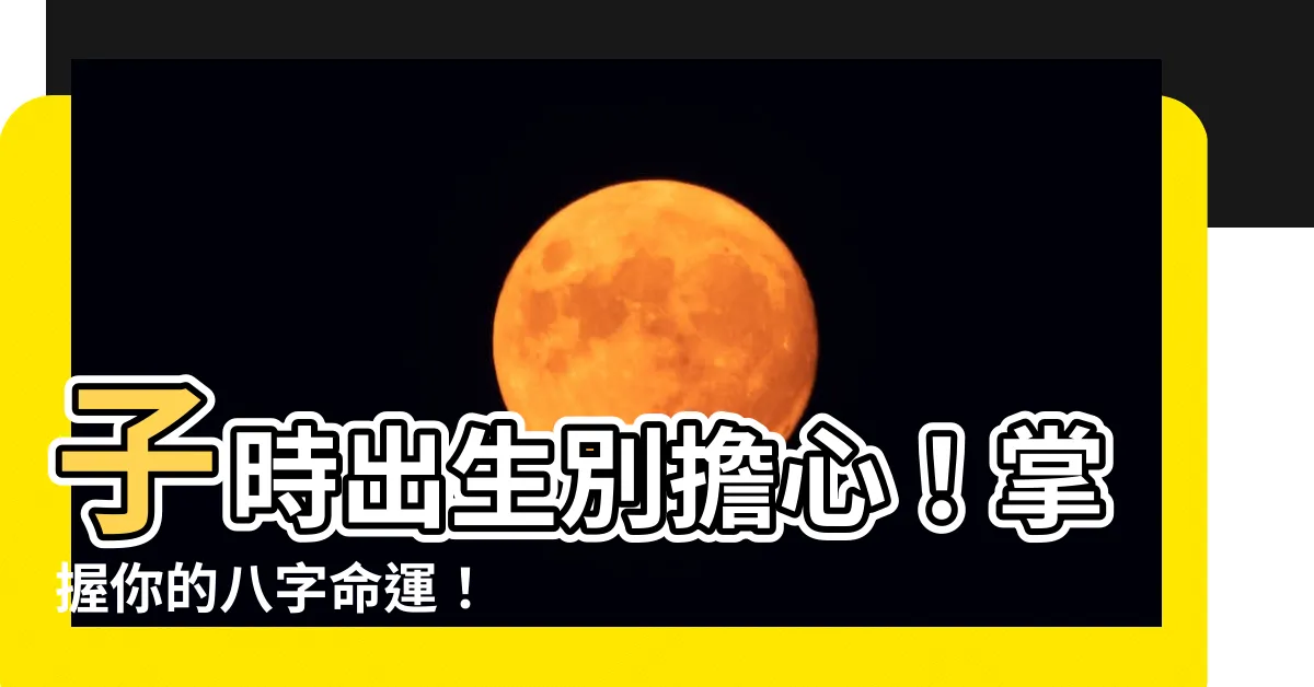 【子時出生八字】子時出生別擔心！掌握你的八字命運！