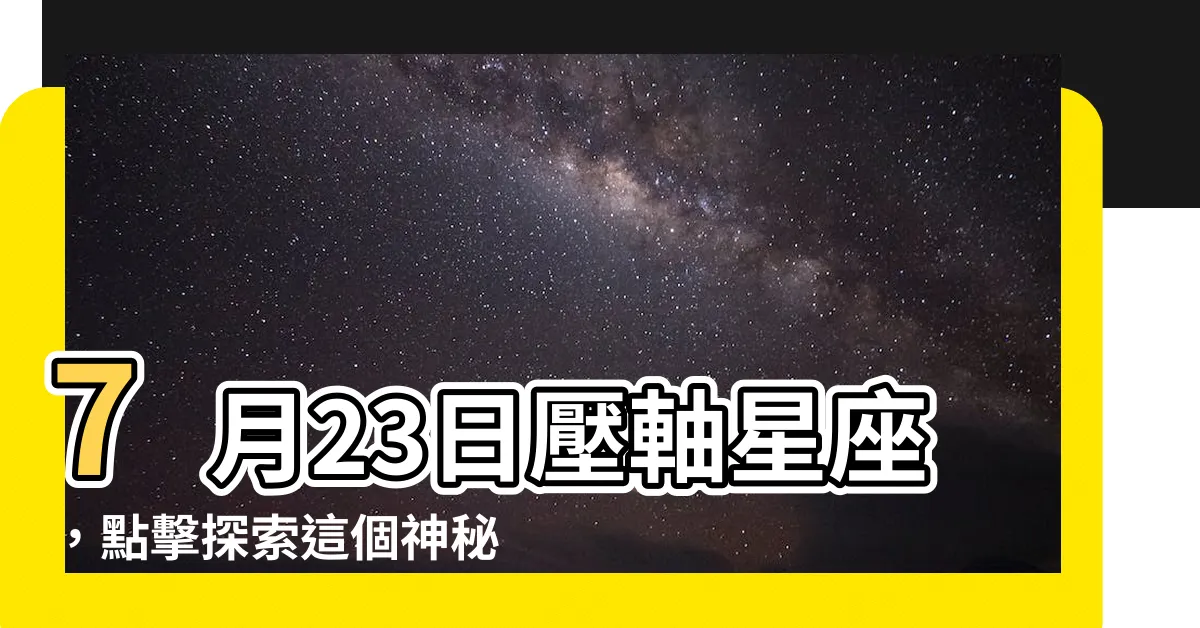 【7月23日 星座】7月23日壓軸星座，點擊探索這個神秘星座的秘密