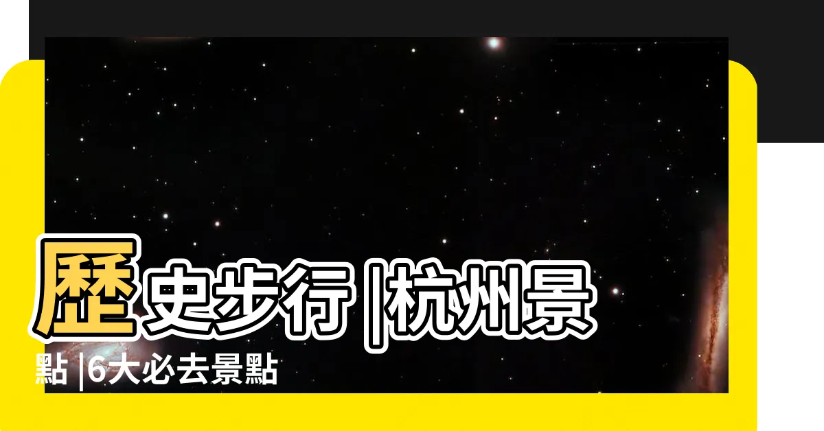 【杭州】歷史步行 |杭州景點 |6大必去景點推介 |