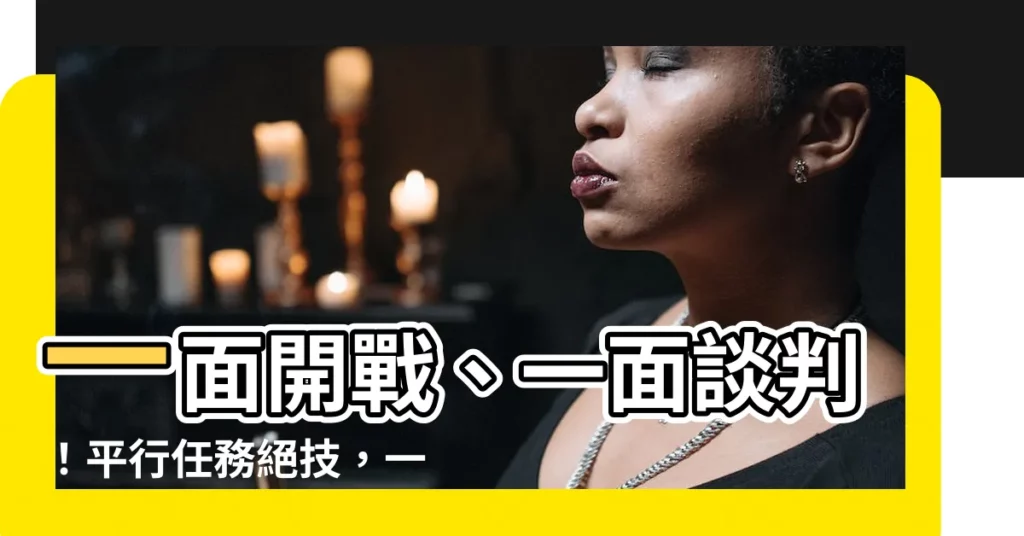 【一面...一面】一面開戰、一面談判！平行任務絕技，一次搞定所有事