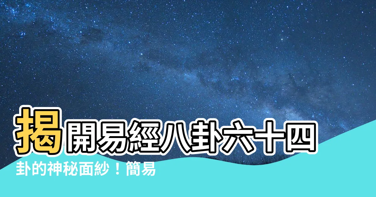【易經八卦六十四卦】揭開易經八卦六十四卦的神秘面紗！簡易解説，深入解析！