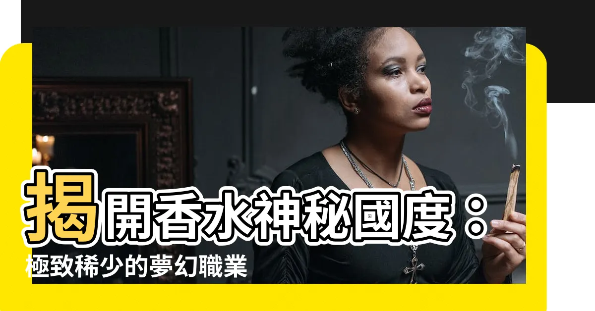 【香水 職業】揭開香水神秘國度：極致稀少的夢幻職業