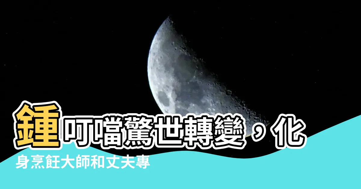【鍾叮噹丈夫】鍾叮噹驚世轉變，化身烹飪大師和丈夫專家，專注第二人生