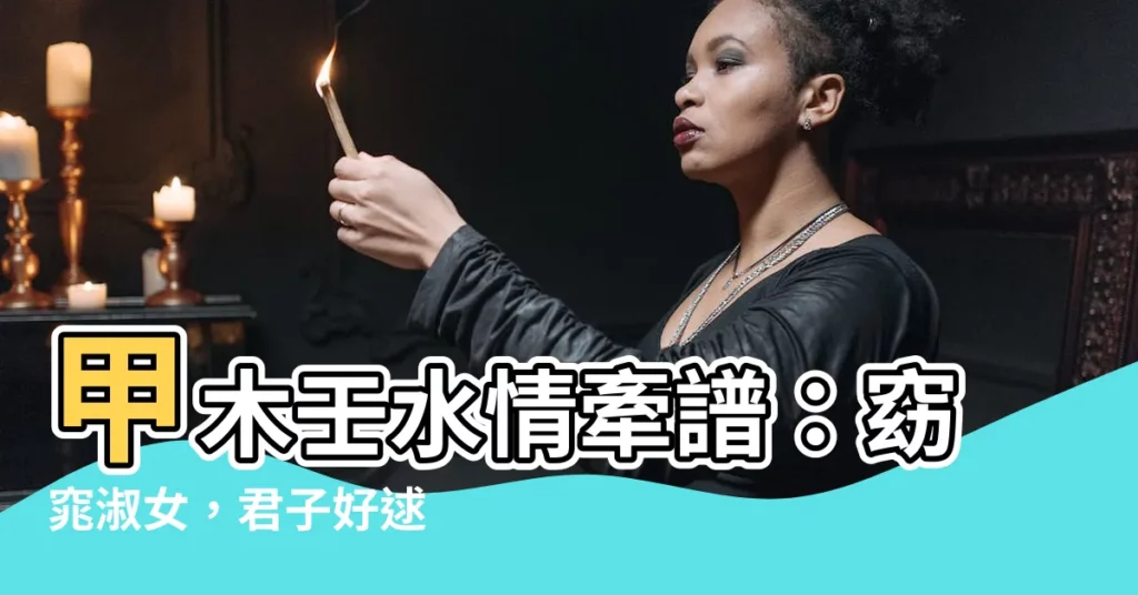 【甲木壬水】甲木壬水情牽譜：窈窕淑女，君子好逑