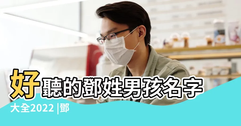 好聽的鄧姓男孩名字大全2022 |鄧姓男孩名字大全 |100個鄧姓好聽稀少的男孩名字男孩姓鄧有涵養的名字大全 |【姓鄧寓意好的男孩名字】