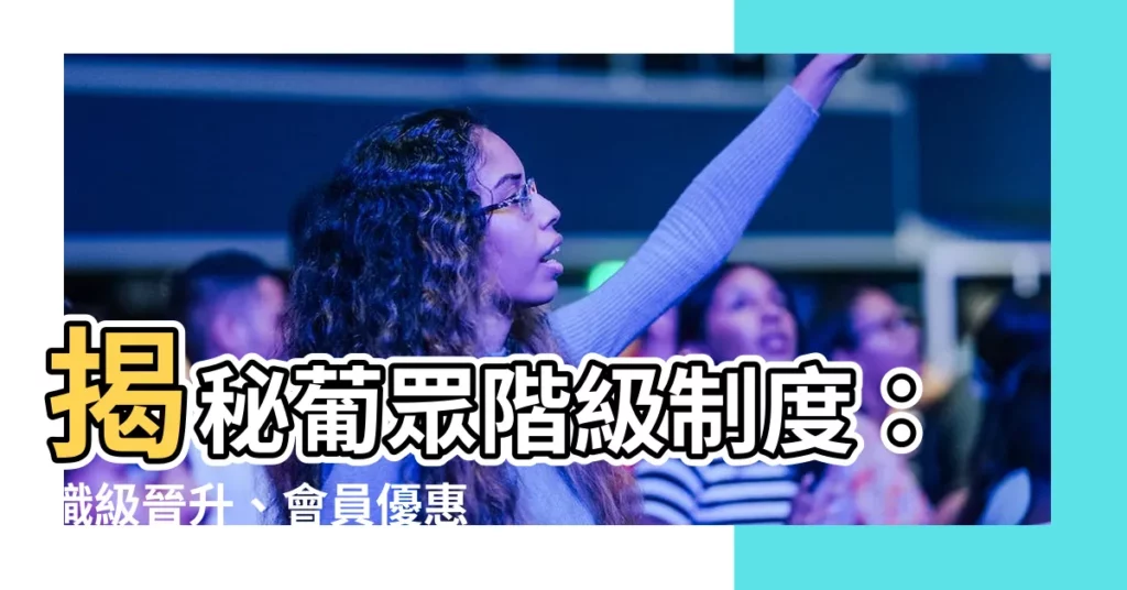 【葡眾階級制度】揭秘葡眾階級制度：職級晉升、會員優惠和獎金制度大解析！