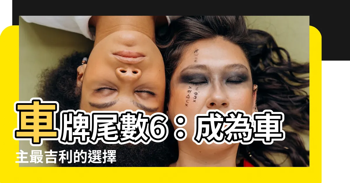 【車牌尾數6】車牌尾數6：成為車主最吉利的選擇