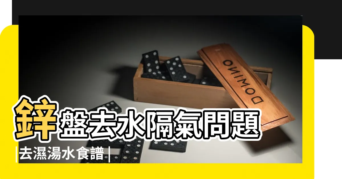 【去水】鋅盤去水隔氣問題 |去濕湯水食譜 |去水孅女茶 |