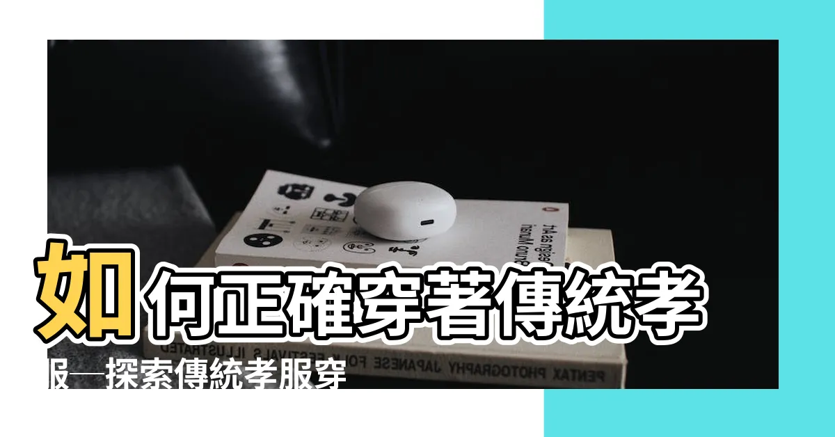 【傳統孝服穿法】如何正確穿著傳統孝服─探索傳統孝服穿法的秘密