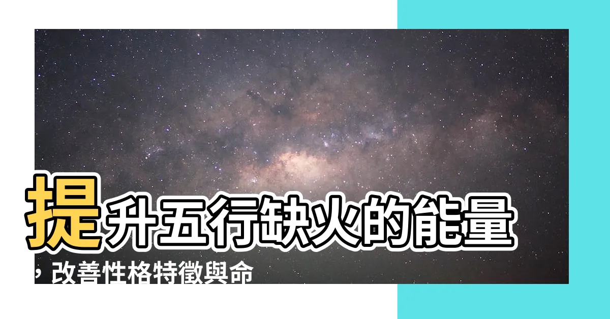 【缺火 五行】提升五行缺火的能量，改善性格特徵與命運！