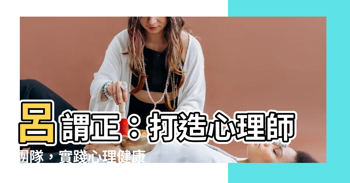 【呂謂正】呂謂正：打造心理師團隊，實踐心理健康