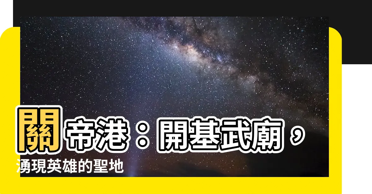【關帝港】關帝港：開基武廟，湧現英雄的聖地