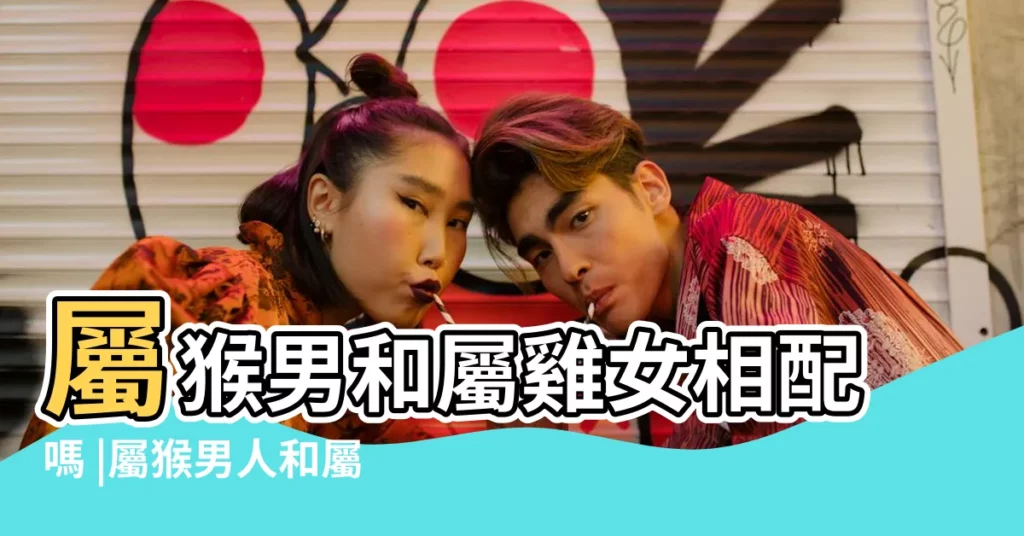 屬猴男和屬雞女相配嗎 |屬猴男人和屬雞女人相配嗎 |屬猴和屬雞相沖嗎屬猴和什麼屬相最配 |【猴雞配】