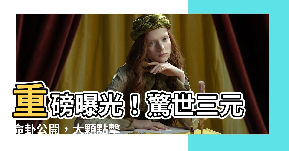 【三元命卦】重磅曝光！驚世三元命卦公開，大顆點擊率炸裂！