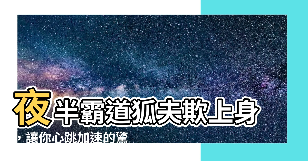 【霸道狐夫欺上身】夜半霸道狐夫欺上身，讓你心跳加速的驚險故事！