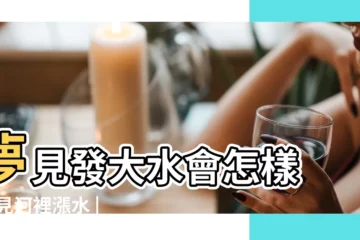 【夢見發大水衝車】夢見發大水會怎樣 |夢見河裡漲水 |預示你要發財了 |