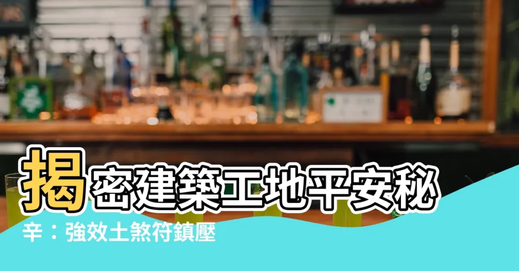 【土煞符】揭密建築工地平安秘辛：強效土煞符鎮壓不安寧！