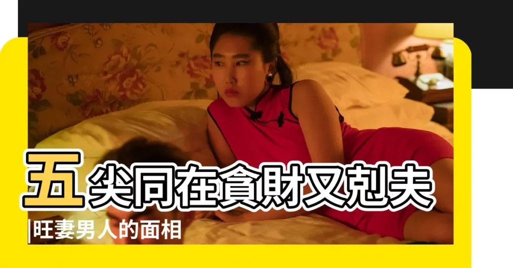 五尖同在貪財又剋夫 |旺妻男人的面相 |旺夫女人 |【刻薄剋夫女人面相】