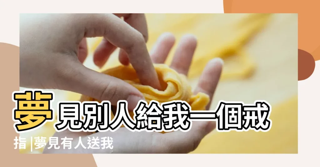 夢見別人給我一個戒指 |夢見有人送我戒指 |夢見別人送戒指 |【女人夢見別人給我戒指】