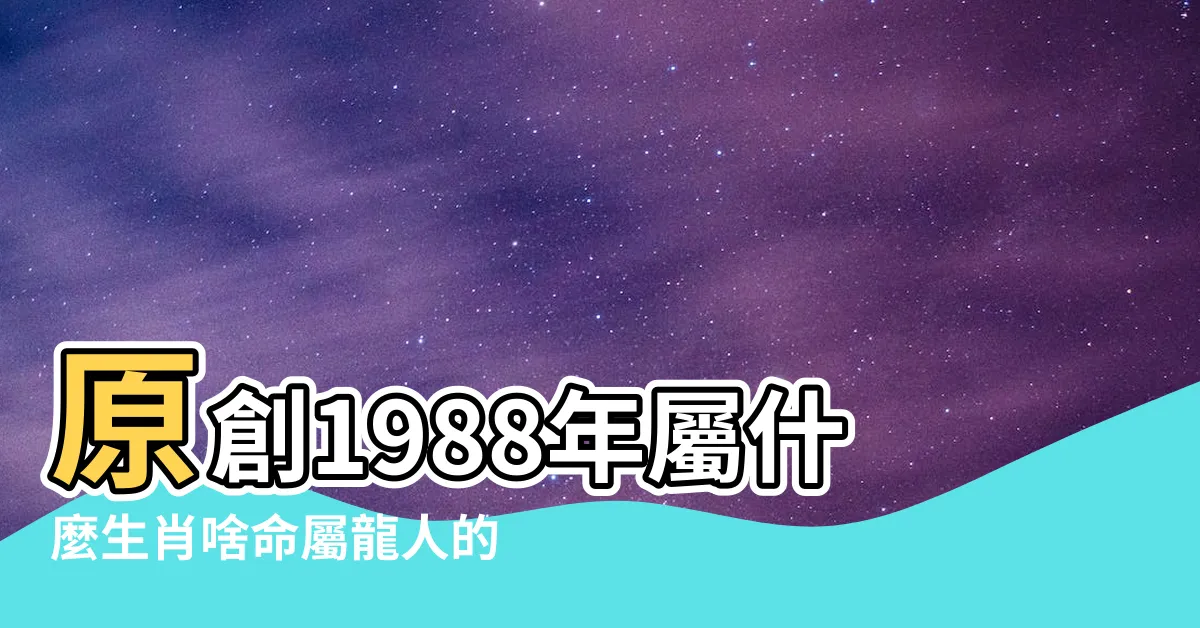 【1988年生肖】原創1988年屬什麼生肖啥命屬龍人的命運如何 |1988年屬什麼生肖五行屬什麼 |88年屬龍屬相婚配表1988年屬龍人和什麼屬相最相配 |
