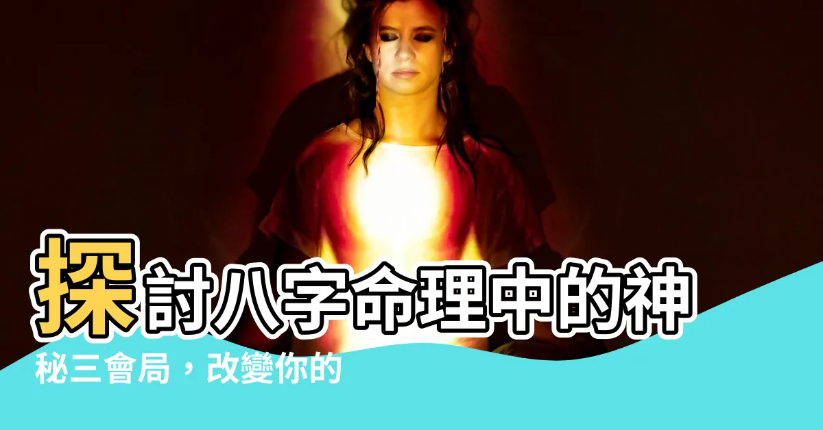 【三會局】探討八字命理中的神秘三會局，改變你的命運！