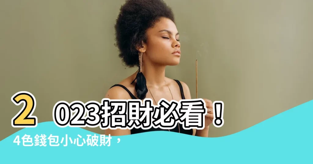 【2023招財顏色】2023招財必看！4色錢包小心破財，3色開運招財