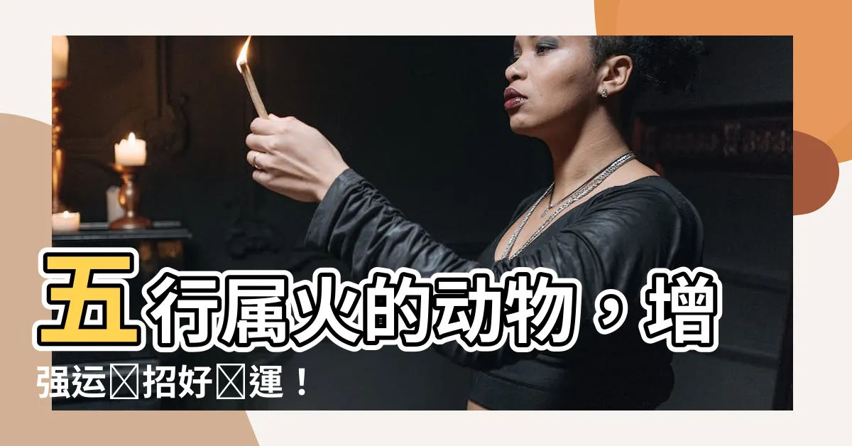 【五行屬火的動物】五行屬火的動物，增強運勢招好財運！