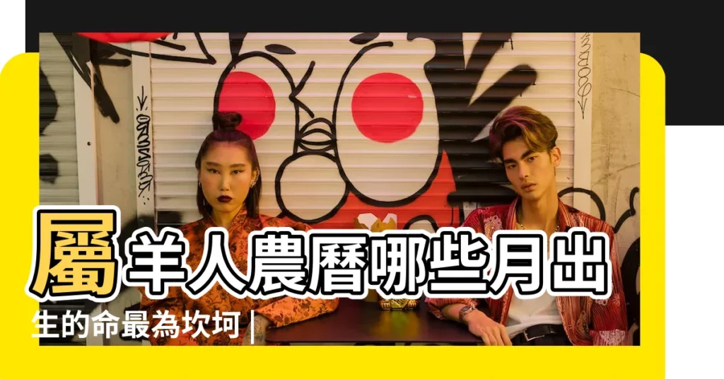 屬羊人農曆哪些月出生的命最為坎坷 |正月出生屬羊的命運 |哪六個日子 |【屬羊人生於正月二十四命運】