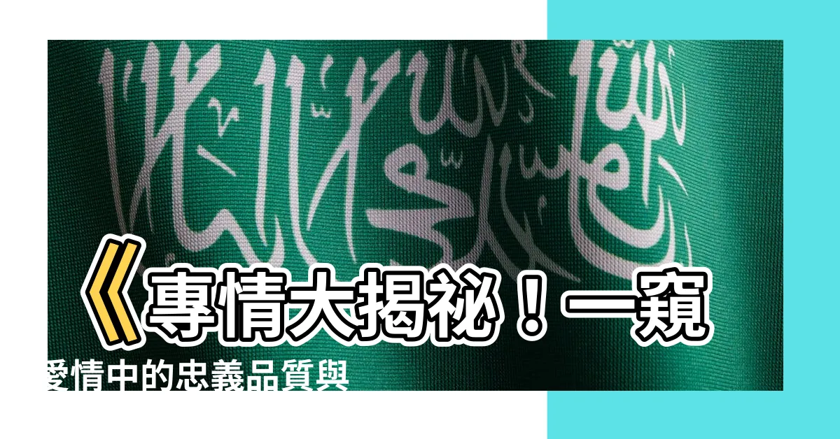 【專情意思】《專情大揭秘！一窺愛情中的忠義品質與專屬意義》