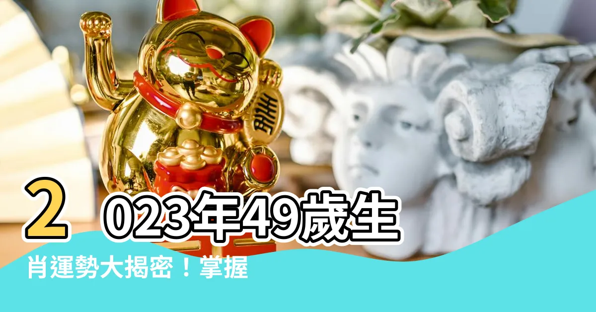 【49歲生肖2023】2023年49歲生肖運勢大揭密！掌握屬於你的幸運秘訣