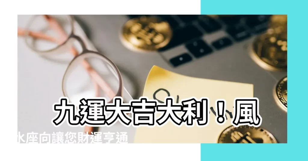 【三元九運坐向】 九運大吉大利！風水座向讓您財運亨通住好宅