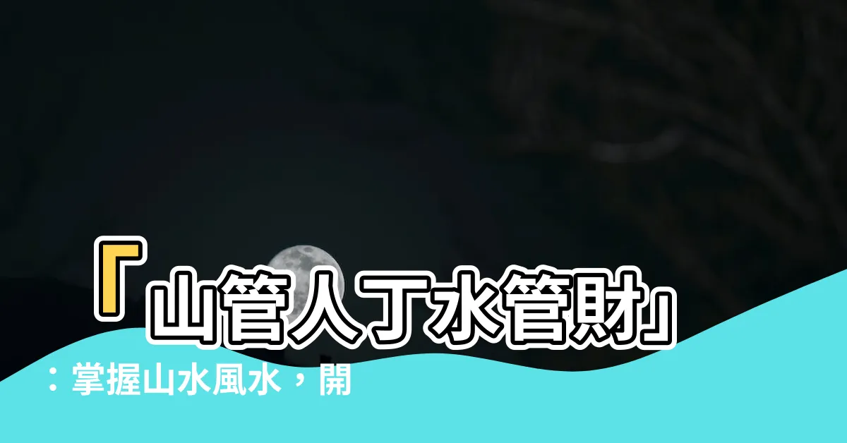 【山管人丁水管財】「山管人丁水管財」：掌握山水風水，開啟財富大門