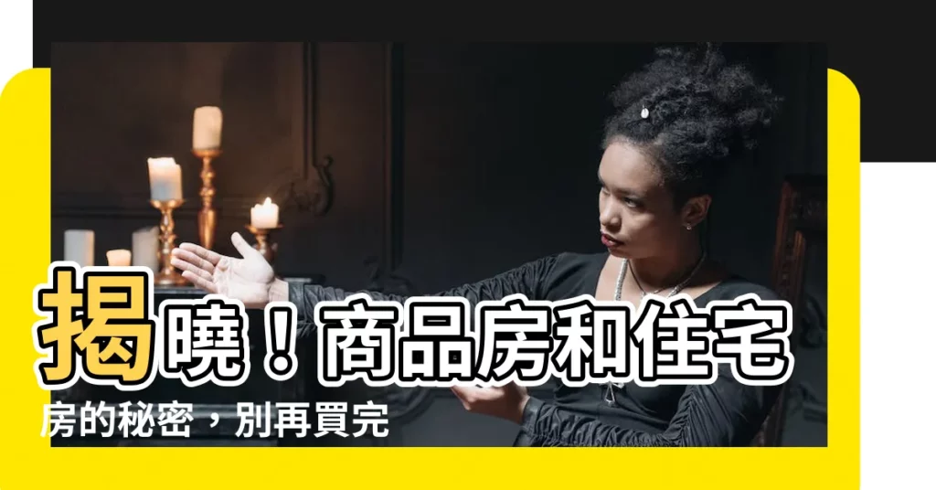 【商品房住宅】揭曉！商品房和住宅房的秘密，別再買完房才捶胸頓足！