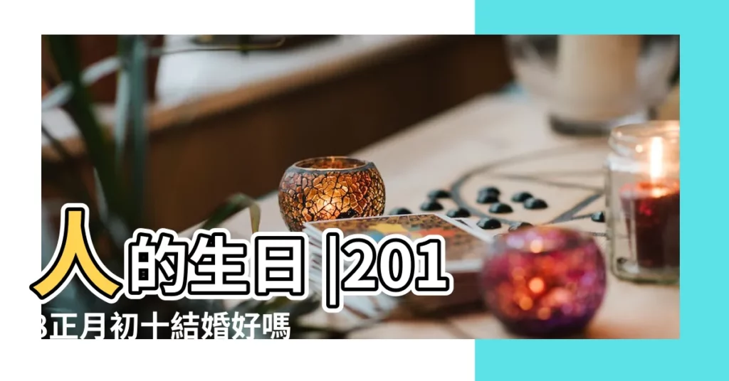 人的生日 |2018正月初十結婚好嗎2018年大年初十傳統習俗 |民俗專家 |【2018年正月初十做生日】