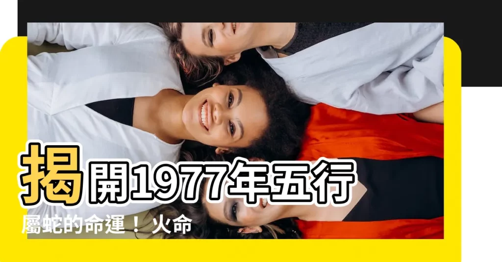 【1977年五行屬什麼】揭開1977年五行屬蛇的命運！ 火命照耀，43歲後是福是禍？