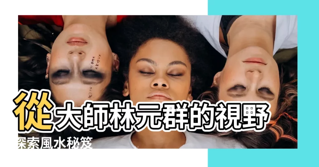 【林元羣】從大師林元羣的視野探索風水秘笈