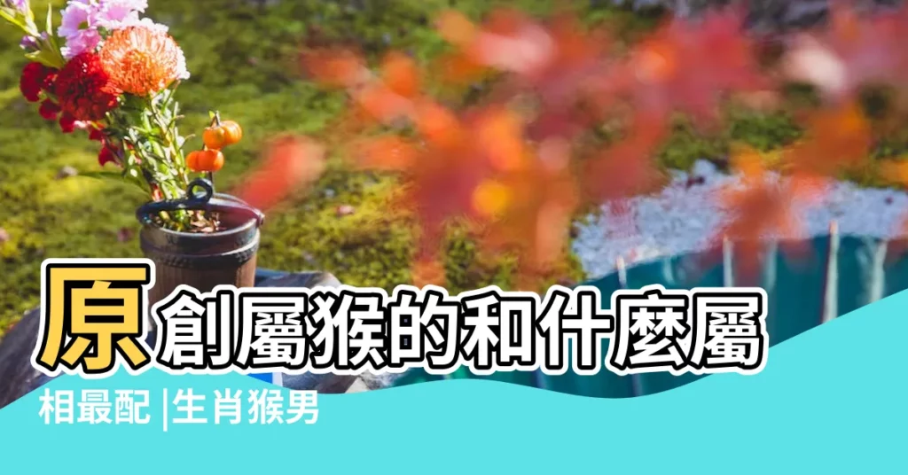 原創屬猴的和什麼屬相最配 |生肖猴男女婚配表 |屬猴的和什麼屬相最配 |【什麼屬相和猴最合適呢】