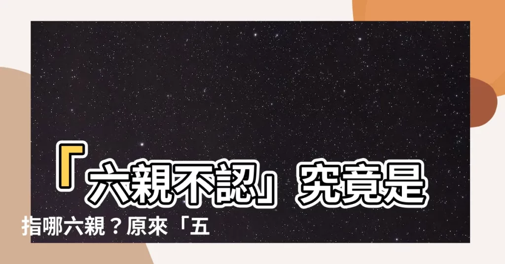 【六親是哪六親】「六親不認」究竟是指哪六親？原來「五花八門」是這五花！