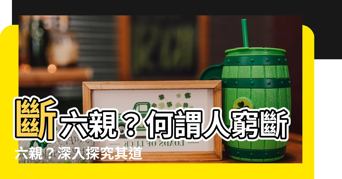【斷六親】斷六親？何謂人窮斷六親？深入探究其道理和含義