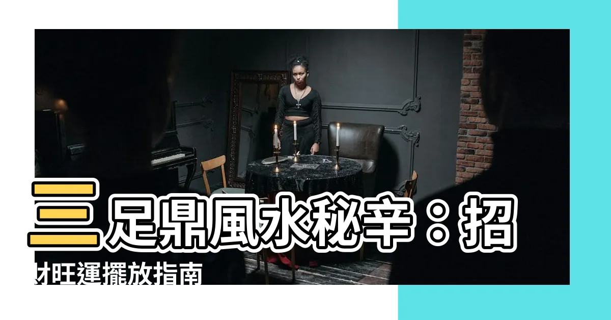 【三足鼎風水】三足鼎風水秘辛：招財旺運擺放指南