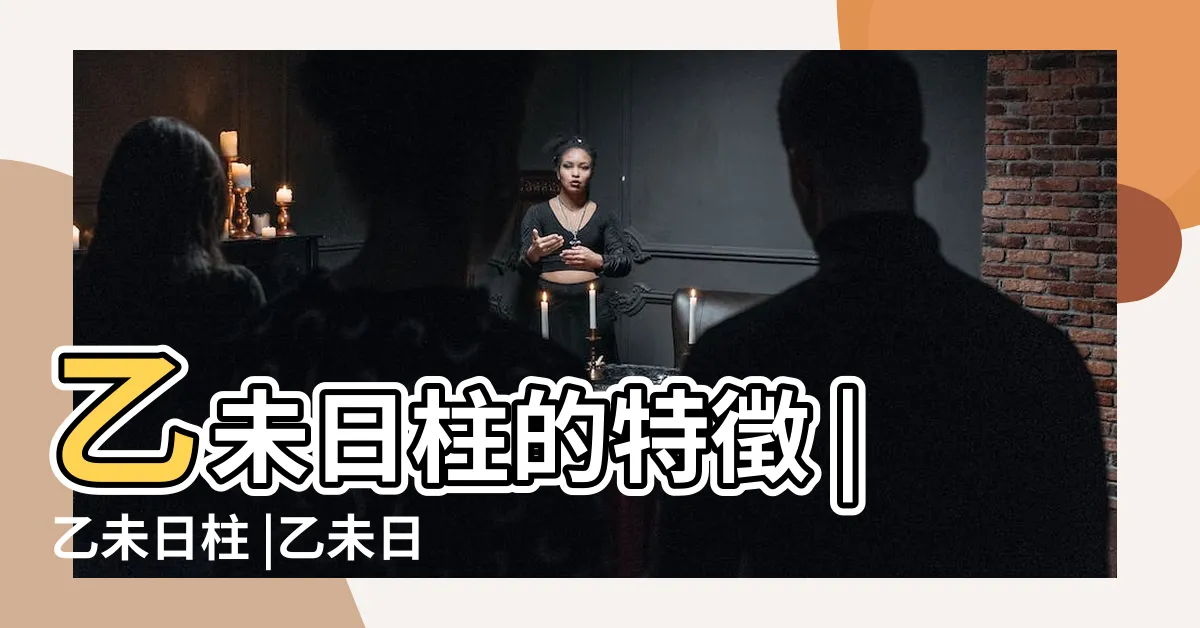 【日柱乙未】乙未日柱的特徵 |乙未日柱 |乙未日柱出生男女八字命運 |