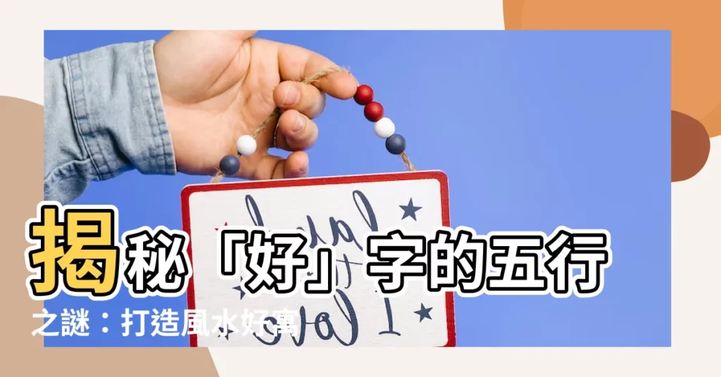 【好字五行】揭秘「好」字的五行之謎：打造風水好寓意！
