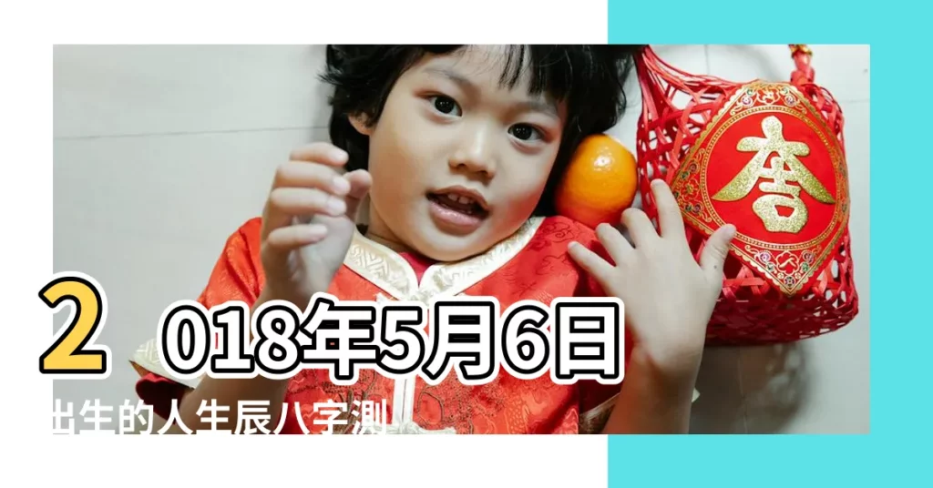 2018年5月6日出生的人生辰八字測算 |農曆二零一八年三月廿 |2018年5月6日出生的人生辰八字測算 |【2018年5月6日生 五行】