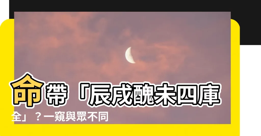 【辰戌醜未四庫全】命帶「辰戌醜未四庫全」？一窺與眾不同的命運玄機！