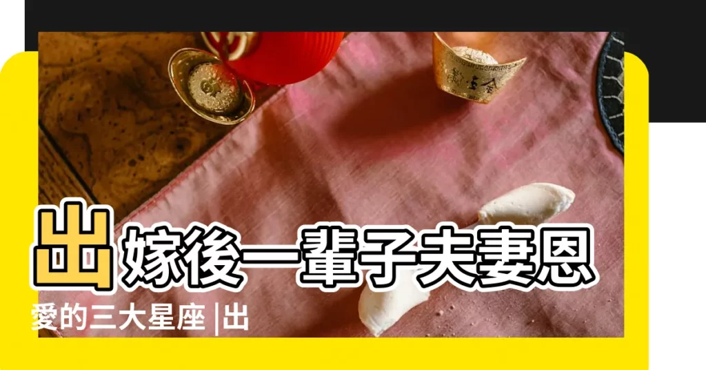 出嫁後一輩子夫妻恩愛的三大星座 |出門一定和老公吻別的星座女 |和老公恩愛一輩子星座 |【和老公恩愛一輩子星座】